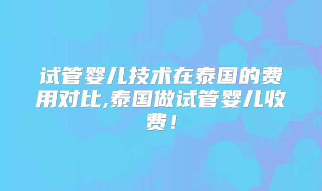 试管婴儿技术在泰国的费用对比,泰国做试管婴儿收费！