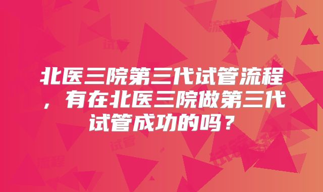 北医三院第三代试管流程，有在北医三院做第三代试管成功的吗？