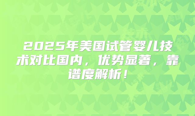2025年美国试管婴儿技术对比国内，优势显著，靠谱度解析！