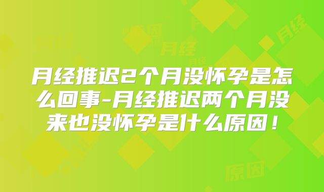 月经推迟2个月没怀孕是怎么回事-月经推迟两个月没来也没怀孕是什么原因!