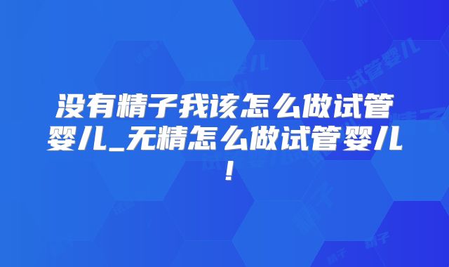 没有精子我该怎么做试管婴儿_无精怎么做试管婴儿!