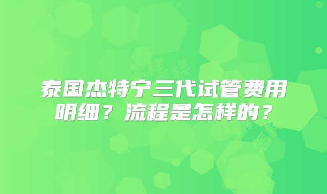 泰国杰特宁三代试管费用明细?流程是怎样的?
