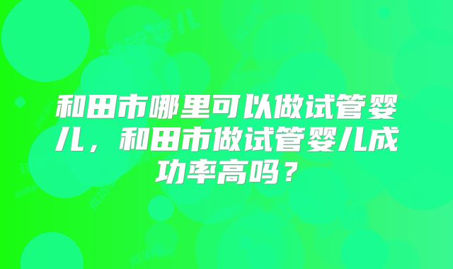 和田市哪里可以做试管婴儿，和田市做试管婴儿成功率高吗？