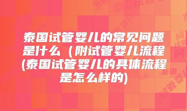 泰国试管婴儿的常见问题是什么（附试管婴儿流程(泰国试管婴儿的具体流程是怎么样的)