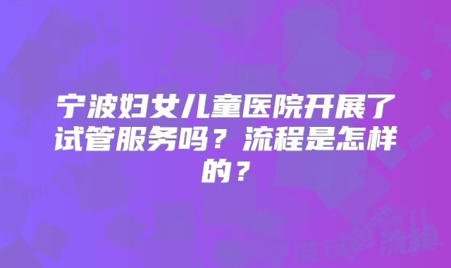 宁波妇女儿童医院开展了试管服务吗？流程是怎样的？