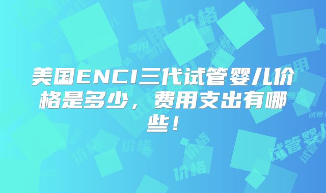 美国ENCI三代试管婴儿价格是多少,费用支出有哪些!