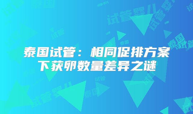 泰国试管：相同促排方案下获卵数量差异之谜