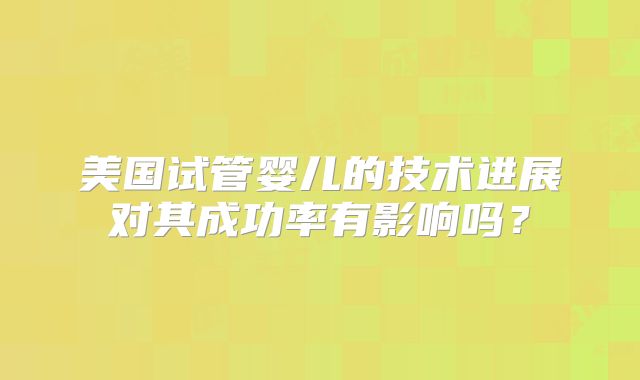 美国试管婴儿的技术进展对其成功率有影响吗？
