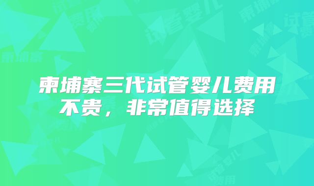 柬埔寨三代试管婴儿费用不贵,非常值得选择