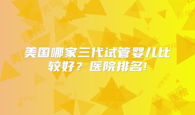 美国哪家三代试管婴儿比较好?医院排名!