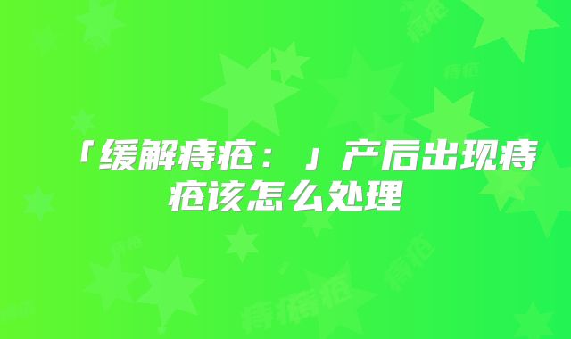 「缓解痔疮:」产后出现痔疮该怎么处理