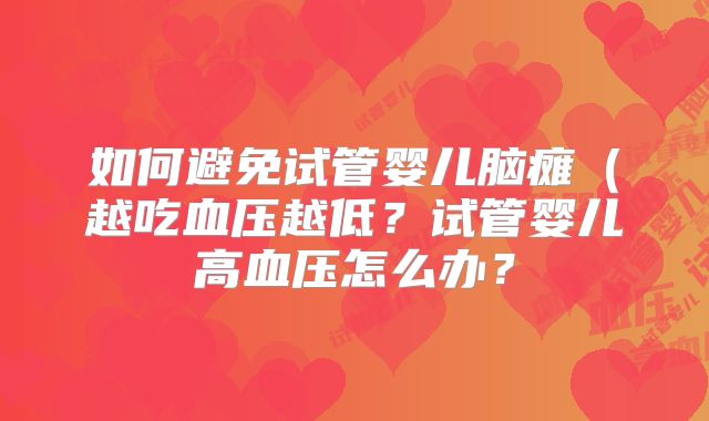 如何避免试管婴儿脑瘫（越吃血压越低？试管婴儿高血压怎么办？