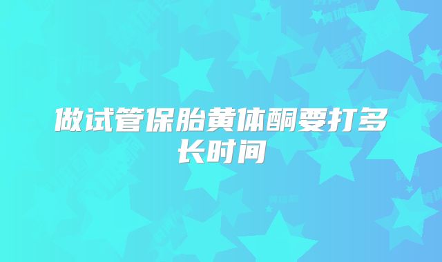 做试管保胎黄体酮要打多长时间