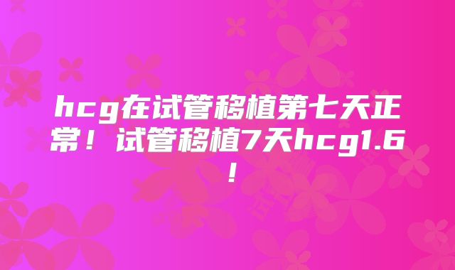 hcg在试管移植第七天正常！试管移植7天hcg1.6！