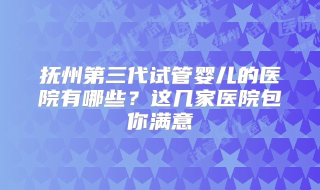 抚州第三代试管婴儿的医院有哪些？这几家医院包你满意