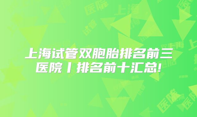 上海试管双胞胎排名前三医院丨排名前十汇总!