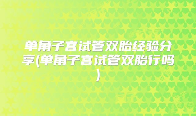 单角子宫试管双胎经验分享(单角子宫试管双胎行吗)
