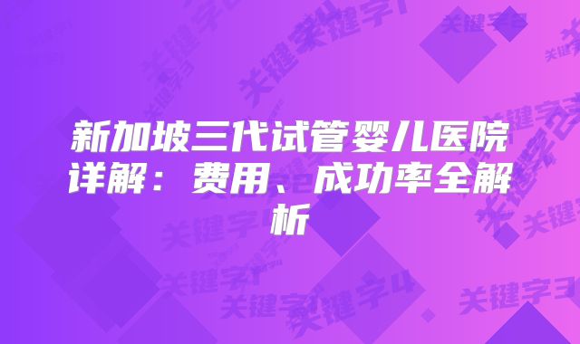 新加坡三代试管婴儿医院详解：费用、成功率全解析
