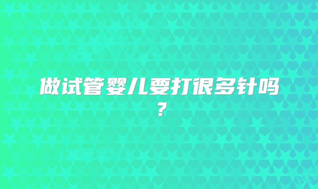 做试管婴儿要打很多针吗？