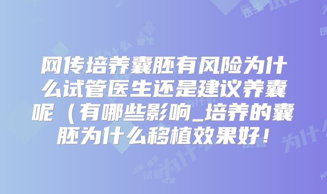 网传培养囊胚有风险为什么试管医生还是建议养囊呢(有哪些影响_培养的囊胚为什么移植效果好!