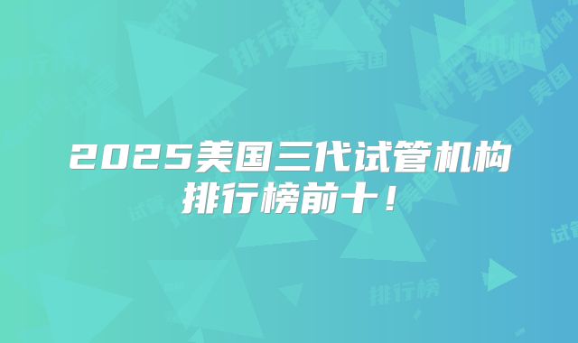 2025美国三代试管机构排行榜前十！