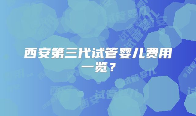 西安第三代试管婴儿费用一览？