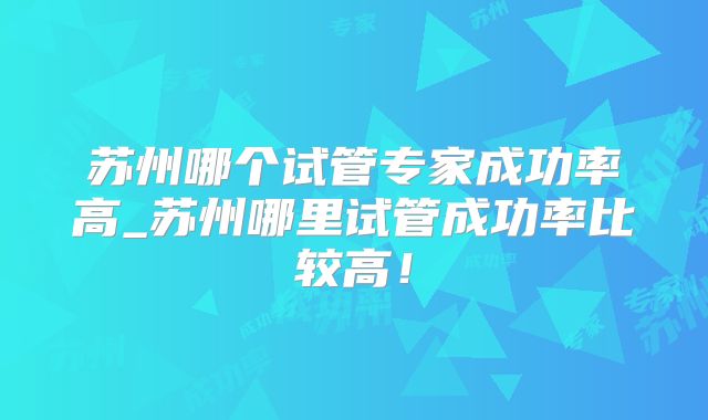 苏州哪个试管专家成功率高_苏州哪里试管成功率比较高！