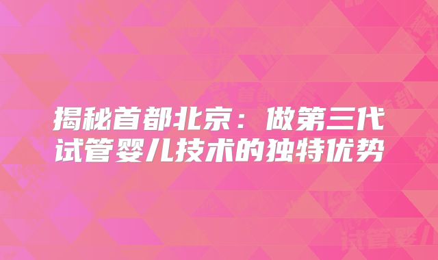 揭秘首都北京：做第三代试管婴儿技术的独特优势