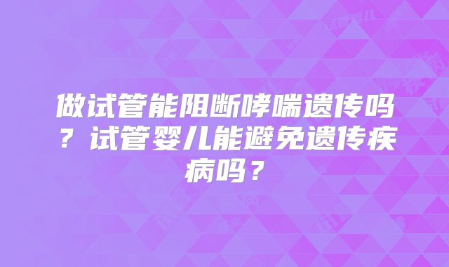 做试管能阻断哮喘遗传吗?试管婴儿能避免遗传疾病吗?