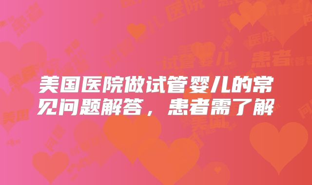 美国医院做试管婴儿的常见问题解答,患者需了解