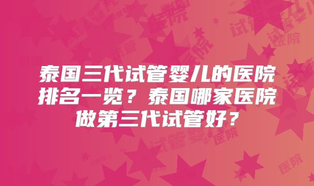 泰国三代试管婴儿的医院排名一览？泰国哪家医院做第三代试管好？
