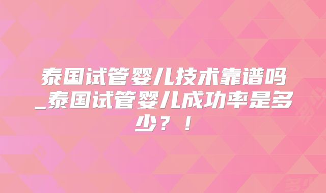 泰国试管婴儿技术靠谱吗_泰国试管婴儿成功率是多少？！