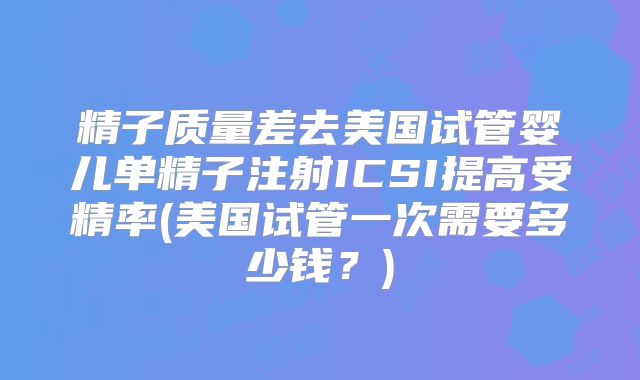 精子质量差去美国试管婴儿单精子注射ICSI提高受精率(美国试管一次需要多少钱？)