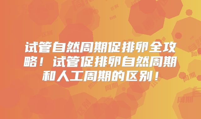 试管自然周期促排卵全攻略!试管促排卵自然周期和人工周期的区别!