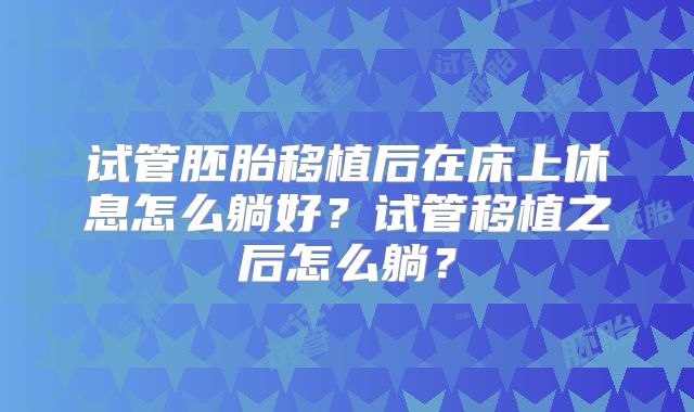 试管胚胎移植后在床上休息怎么躺好？试管移植之后怎么躺？