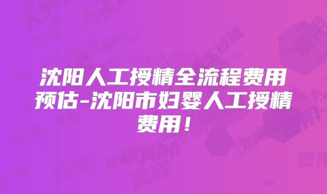 沈阳人工授精全流程费用预估-沈阳市妇婴人工授精费用！