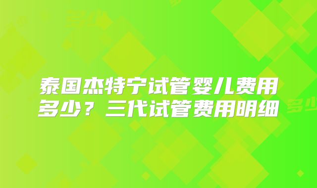 泰国杰特宁试管婴儿费用多少?三代试管费用明细