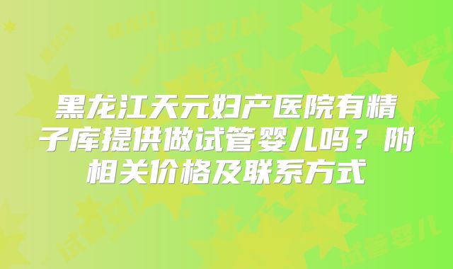 黑龙江天元妇产医院有精子库提供做试管婴儿吗？附相关价格及联系方式