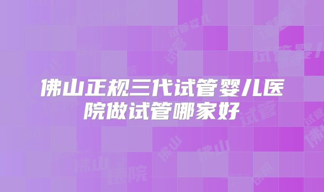 佛山正规三代试管婴儿医院做试管哪家好