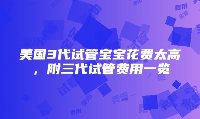美国3代试管宝宝花费太高，附三代试管费用一览