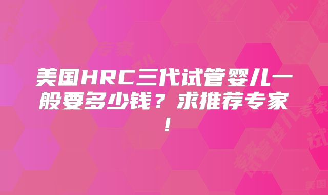 美国HRC三代试管婴儿一般要多少钱？求推荐专家！