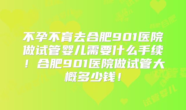 不孕不育去合肥901医院做试管婴儿需要什么手续！合肥901医院做试管大概多少钱！