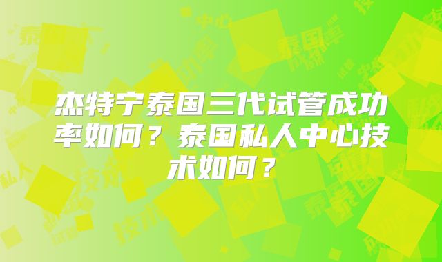 杰特宁泰国三代试管成功率如何？泰国私人中心技术如何？