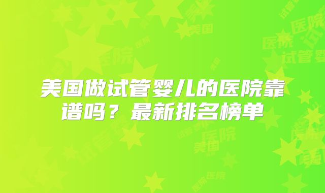 美国做试管婴儿的医院靠谱吗？最新排名榜单