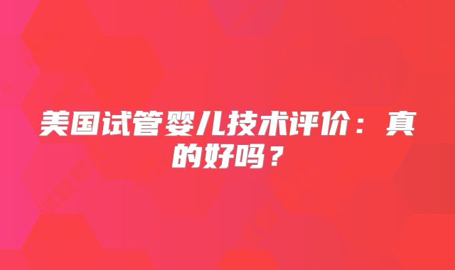 美国试管婴儿技术评价：真的好吗？