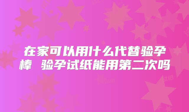 在家可以用什么代替验孕棒 验孕试纸能用第二次吗