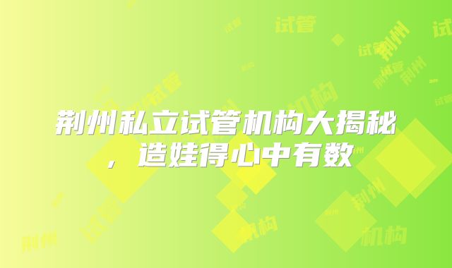 荆州私立试管机构大揭秘，造娃得心中有数