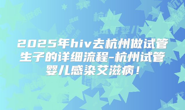 2025年hiv去杭州做试管生子的详细流程-杭州试管婴儿感染艾滋病！