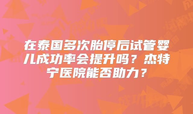 在泰国多次胎停后试管婴儿成功率会提升吗？杰特宁医院能否助力？