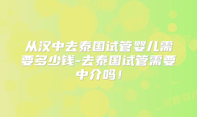 从汉中去泰国试管婴儿需要多少钱-去泰国试管需要中介吗！